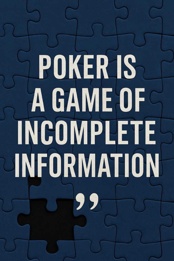 A digital graphic featuring a navy blue jigsaw puzzle background with one black puzzle piece missing in the lower left section. Centered across the image is bold, white text in all caps that reads: "POKER IS A GAME OF INCOMPLETE INFORMATION." The design emphasizes uncertainty and the idea of missing elements, reflecting the concept of incomplete knowledge in poker.